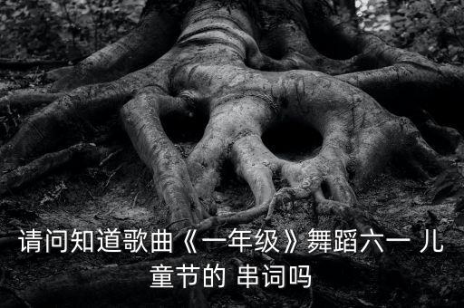 请问知道歌曲《一年级》舞蹈六一 儿童节的 串词吗