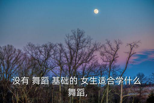 没有 舞蹈 基础的 女生适合学什么 舞蹈,