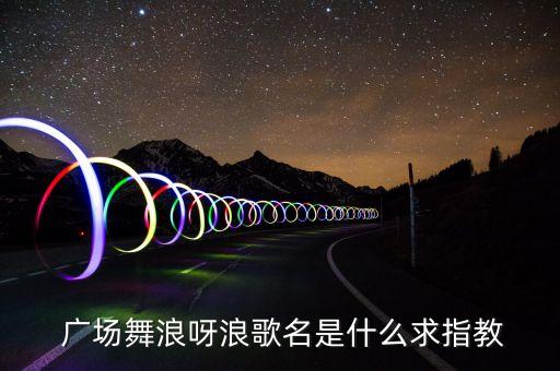  广场舞浪呀浪歌名是什么求指教