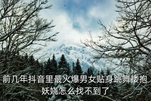 前几年抖音里最火爆男女贴身跳舞搂抱妖娆怎么找不到了