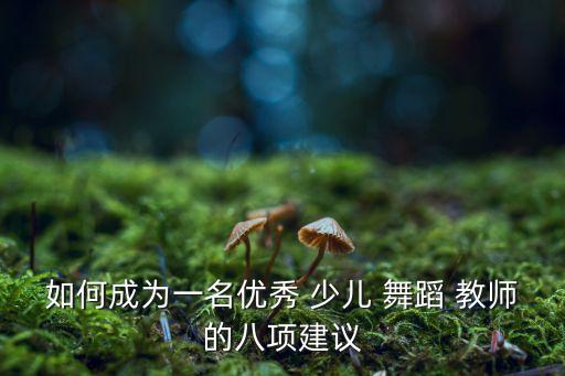 如何成为一名优秀 少儿 舞蹈 教师的八项建议