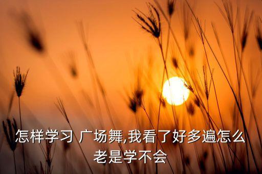 怎样学习 广场舞,我看了好多遍怎么老是学不会