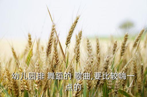幼儿园排 舞蹈的 歌曲,要比较嗨一点的
