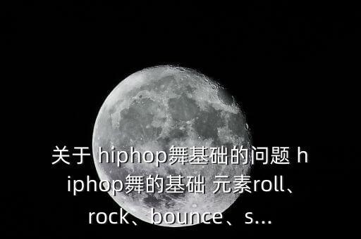 关于 hiphop舞基础的问题 hiphop舞的基础 元素roll、rock、bounce、s...