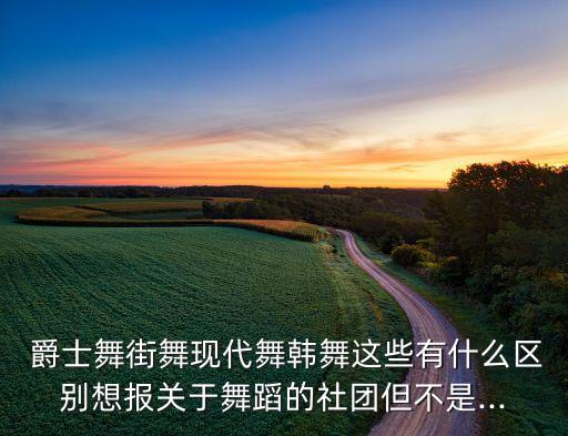  爵士舞街舞现代舞韩舞这些有什么区别想报关于舞蹈的社团但不是...