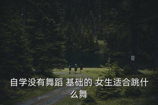 自学没有舞蹈 基础的 女生适合跳什么舞