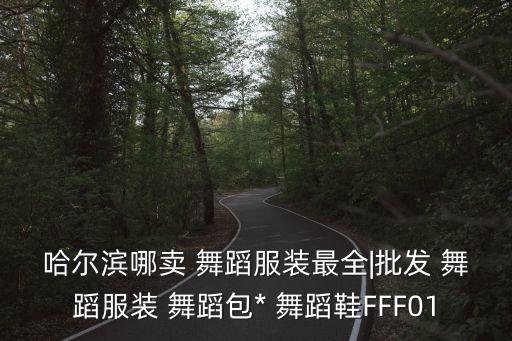 哈尔滨哪卖 舞蹈服装最全|批发 舞蹈服装 舞蹈包* 舞蹈鞋FFF01