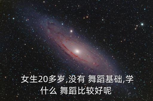  女生20多岁,没有 舞蹈基础,学什么 舞蹈比较好呢