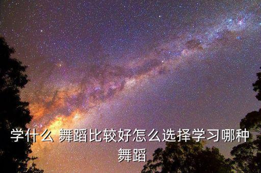 学什么 舞蹈比较好怎么选择学习哪种 舞蹈