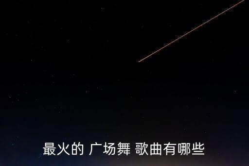 最火的 广场舞 歌曲有哪些