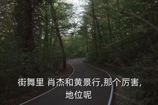  街舞里 肖杰和黄景行,那个厉害,地位呢