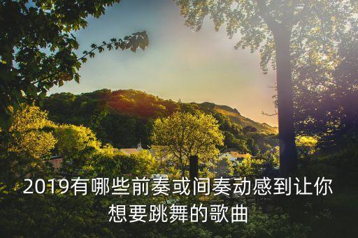 2019有哪些前奏或间奏动感到让你想要跳舞的歌曲