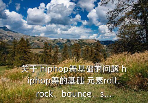 关于 hiphop舞基础的问题 hiphop舞的基础 元素roll、rock、bounce、s...