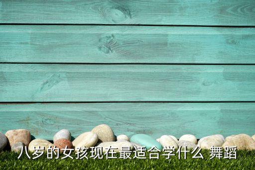八岁的女孩现在最适合学什么 舞蹈