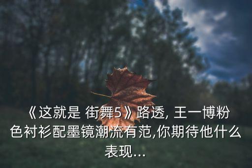 《这就是 街舞5》路透, 王一博粉色衬衫配墨镜潮流有范,你期待他什么表现...