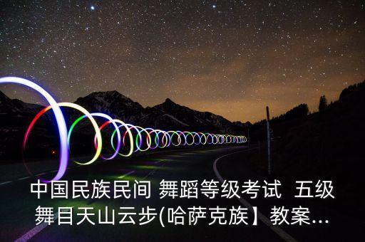 中国民族民间 舞蹈等级考试  五级舞目天山云步(哈萨克族】教案...