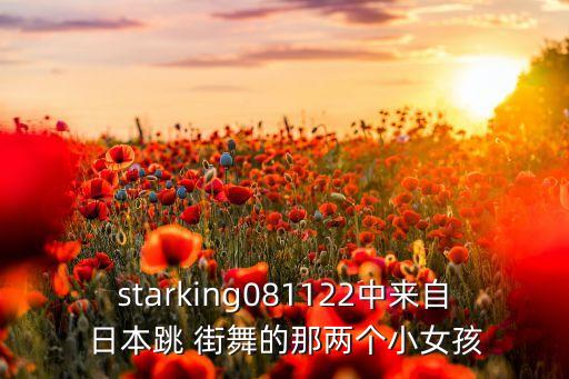 starking081122中来自日本跳 街舞的那两个小女孩