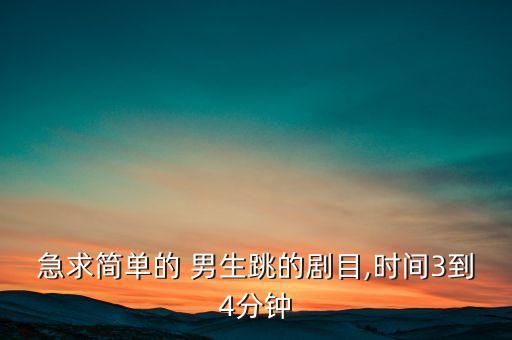 急求简单的 男生跳的剧目,时间3到4分钟