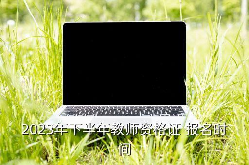 2023年下半年教师资格证 报名时间