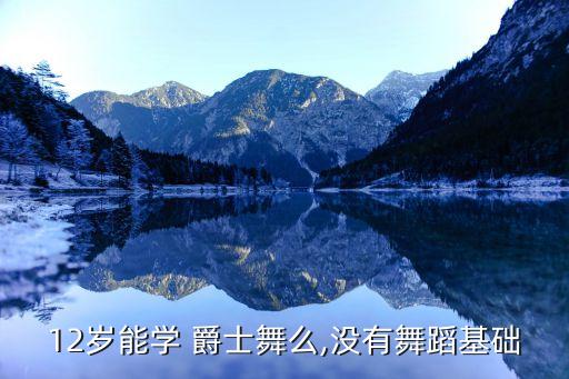 12岁能学 爵士舞么,没有舞蹈基础