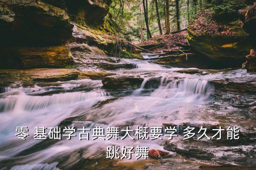 零 基础学古典舞大概要学 多久才能跳好舞
