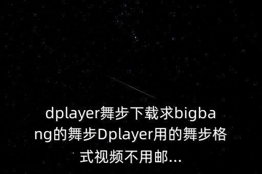 dplayer舞步下载求bigbang的舞步Dplayer用的舞步格式视频不用邮...