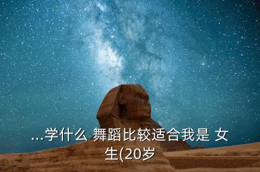 ...学什么 舞蹈比较适合我是 女生(20岁