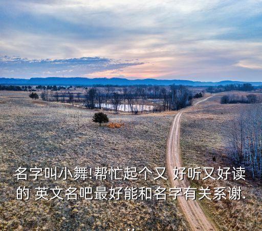 名字叫小舞!帮忙起个又 好听又好读的 英文名吧最好能和名字有关系谢...