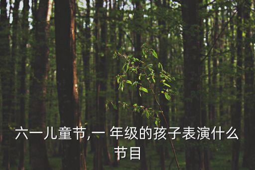 六一儿童节,一 年级的孩子表演什么节目