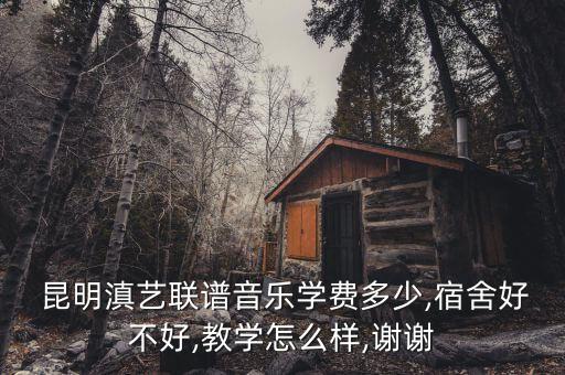  昆明滇艺联谱音乐学费多少,宿舍好不好,教学怎么样,谢谢