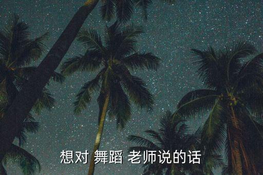 想对 舞蹈 老师说的话
