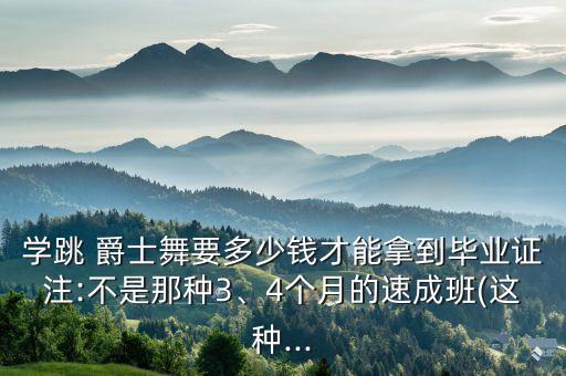 学跳 爵士舞要多少钱才能拿到毕业证注:不是那种3、4个月的速成班(这种...
