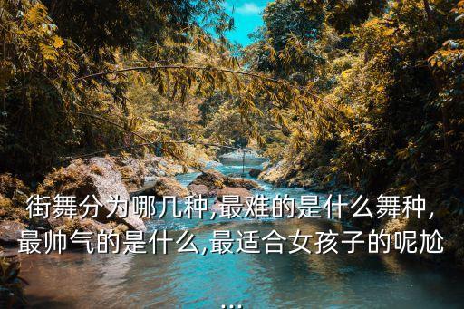 街舞分为哪几种,最难的是什么舞种,最帅气的是什么,最适合女孩子的呢尬...