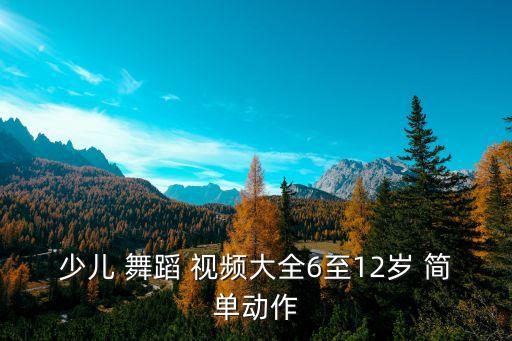 少儿 舞蹈 视频大全6至12岁 简单动作
