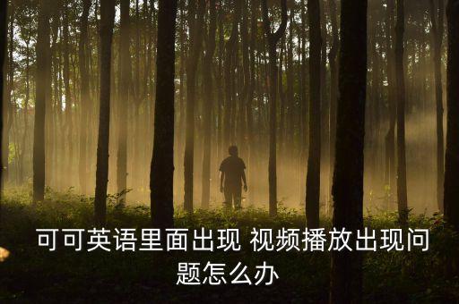  可可英语里面出现 视频播放出现问题怎么办