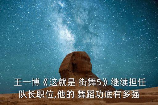  王一博《这就是 街舞5》继续担任队长职位,他的 舞蹈功底有多强