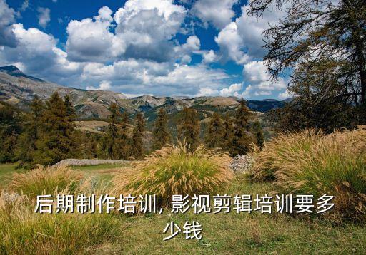  后期制作培训, 影视剪辑培训要多少钱