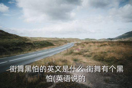  街舞黑怕的英文是什么 街舞有个黑怕(英语说的