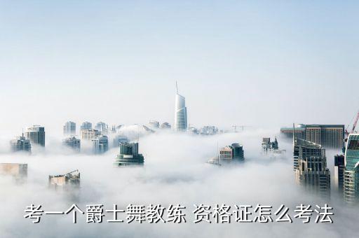 考一个爵士舞教练 资格证怎么考法
