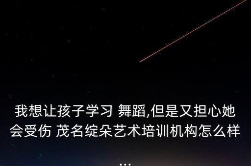 我想让孩子学习 舞蹈,但是又担心她会受伤 茂名绽朵艺术培训机构怎么样...