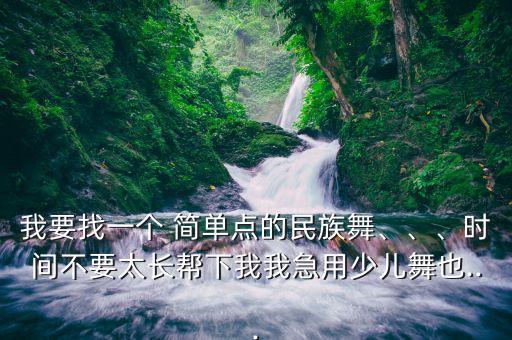 我要找一个 简单点的民族舞、、、时间不要太长帮下我我急用少儿舞也...