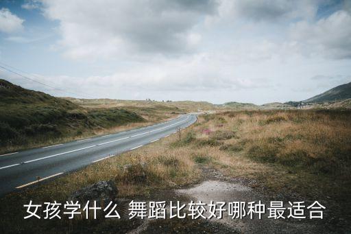 女孩学什么 舞蹈比较好哪种最适合