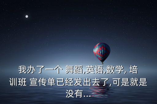 我办了一个 舞蹈,英语,数学, 培训班 宣传单已经发出去了,可是就是没有...