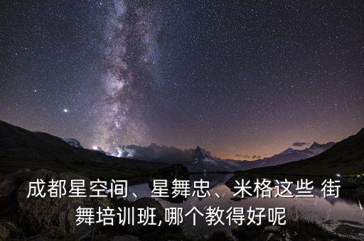  成都星空间、星舞忠、米格这些 街舞培训班,哪个教得好呢