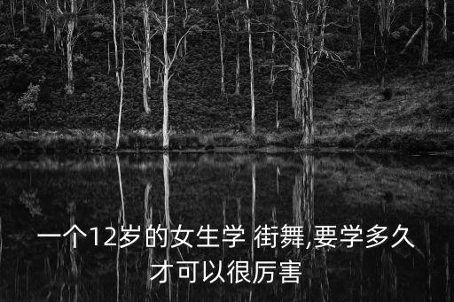 一个12岁的女生学 街舞,要学多久才可以很厉害