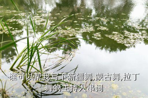 谁可以帮我写下新疆舞,蒙古舞,拉丁舞的主持人串词