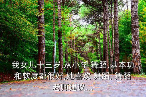 我女儿十三岁,从小学 舞蹈,基本功和软度都很好,她喜欢 舞蹈, 舞蹈老师建议...