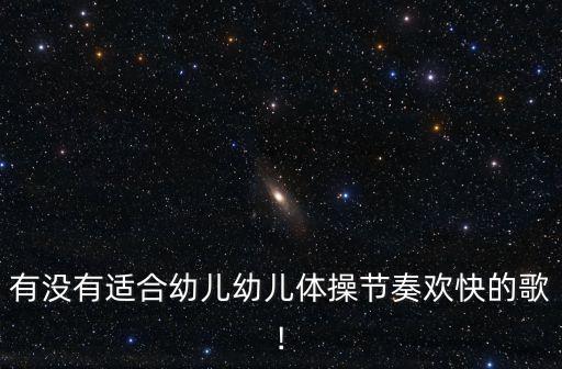 有没有适合幼儿幼儿体操节奏欢快的歌!