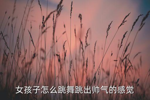 女孩子怎么跳舞跳出帅气的感觉