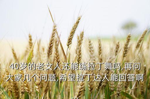 40岁的老女人还能练拉丁舞吗,再问大家几个问题,希望拉丁达人能回答啊...